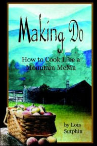 Title: Making Do: How to Cook Like a Mountain MeMa, Author: Lois R Sutphin