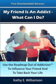 Title: My Friend Is An Addict - What Can I Do?: Use the Roadmap Out of Addiction To Influence Your Friend And To Take Back Your Life, Author: Kathy E Williamson