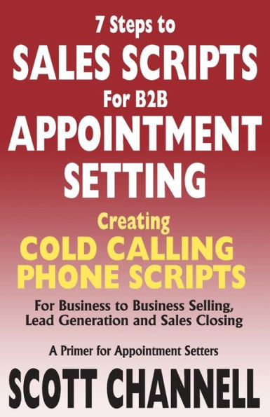 7 STEPS to SALES SCRIPTS for B2B APPOINTMENT SETTING.: Creating Cold Calling Phone Scripts for Business to Business Selling, Lead Generation and Sales Closing. A Primer for Appointment Setters.