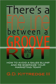 Title: There's a Fine Line between a Groove and a Rut: How to Avoid a Sales Slump and Re-energize Your Marketing Team, Author: G. D. Kittredge III