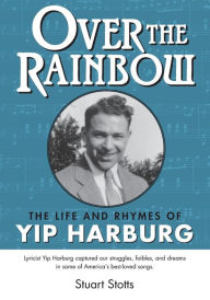 Title: Over the Rainbow: The Life and Rhymes of Yip Harburg, Author: Stuart L Stotts