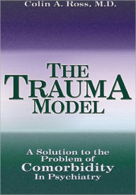 Title: Trauma Model: A Solution to the Problem of Comorbidity in Psychiatry / Edition 2, Author: Colin A. Ross