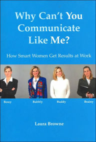 Title: Why Can't You Communicate like Me?: How Smart Women Get Results at Work, Author: Laura Browne