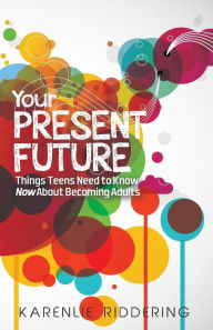 Title: Your Present Future: Things Teens Need to Know Now About Becoming Adults, Author: Karenlie Riddering