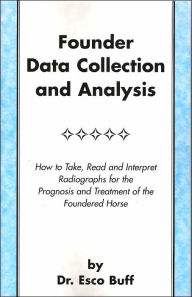 Title: Founder Data Collection and Analysis: How to Take, Read and Interpret Radiographs for the Prognosis and Treatment of the Foundered Horse, Author: Esco Buff