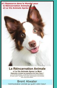 Title: La Reincarnation Animales et La Vie Animale Apres La Mort: Reponses a toutes les Questions de votre Coeur!, Author: Brent Atwater