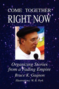 Title: Come Together Right Now: Organizing Stories from a Fading Empire, Author: Bruce K. Gagnon