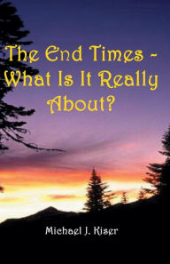 Title: The End Times - What Is it Really About, Author: Michael Joseph Kiser