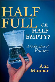 Title: Half Full, Or Half Empty? A Collection Of Poems, Author: Ana Monnar