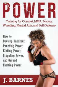 Title: Power Training for Combat, Mma, Boxing, Wrestling, Martial Arts, and Self-Defense: How to Develop Knockout Punching Power, Kicking Power, Grappling Po, Author: J. Barnes