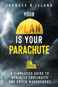 Title: Your Plan is Your Parachute: A Simplified Guide to Business Continuity and Crisis Management, Author: Jacques R Island