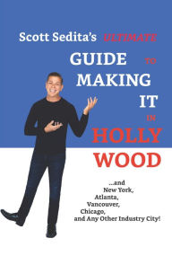 Title: Scott Sedita's Ultimate Guide To Making It In Hollywood: And New York, Atlanta, Vancouver, Chicago, and Any Other Industry City!, Author: Scott Sedita