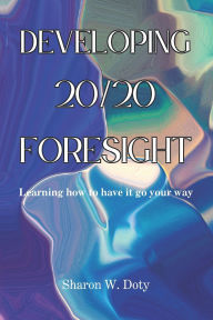 Title: Developing 20/20 Foresight: Learning how to have it go your way., Author: Peter Womack