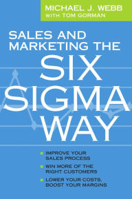 Title: Sales and Marketing the Six Sigma Way: Improve Your Sales Process, Win More Customers, Lower Costs & Boost Margins, Author: Michael J Webb