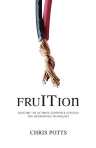 Title: Fruition: Creating the Ultimate Corporate Strategy for Information Technology, Author: Chris Potts