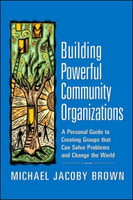 Title: Building Powerful Community Organizations: A Personal Guide to Creating Groups that Can Solve Problems and Change the World / Edition 1, Author: Michael Jacoby Brown