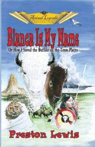 Title: Blanca Is My Name: Or How I Saved the Buffalo On the Texas Plains, Author: Preston Lewis