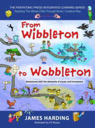 Title: From Wibbleton to Wobbleton: Adventures with the Elements of Music and Movement, Author: James Harding