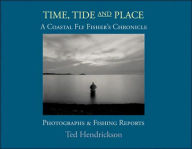 Title: Time, Tide, and Place: A Coastal Fly Fishers Chronicle: Photographs and Fishing Reports, Author: Ted Hendrickson