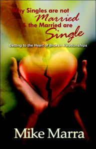 Title: Why Singles are not Married & the Married are Single: Getting to the Heart of Broken Relationships, Author: Mike Marra