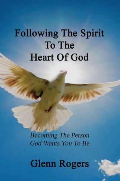 Following The Spirit To The Heart Of God: Becoming The Person God Wants You To Be
