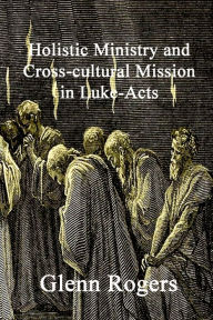 Title: Holistic Ministry and Cross-cultural Mission in Luke-Acts, Author: Glenn Rogers