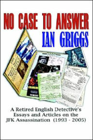 Title: No Case to Answer: A Retired English Detective's Eessays and Articles on the J. F. K. Assassination, 1993-2005, Author: Ian Griggs