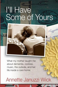 Title: I'll Have Some of Yours: What my mother taught me about cookies, music, the outside, and her life inside a care home., Author: Annette Januzzi Wick