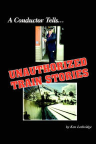 Title: A Conductor Tells Unauthorized Train Stories, Author: Ken Lothridge