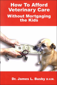 Title: How to Afford Veterinary Care Without Mortgaging the Kids, Author: James L. Busby