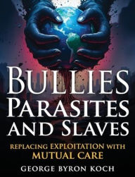 Free download audiobooks Bullies, Parasites and Slaves: Replacing EXPLOITATION with MUTUAL CARE by George Byron Koch DJVU MOBI FB2 in English 9780977722624