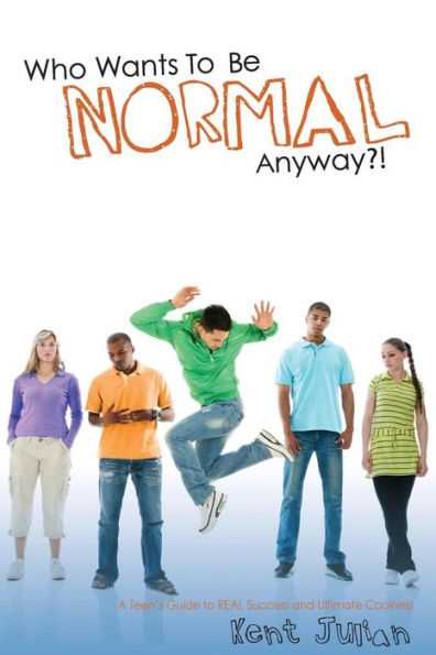 Who Wants To Be Normal Anyway?!: A Teen's Guide to Real Success and Ultimate Coolness