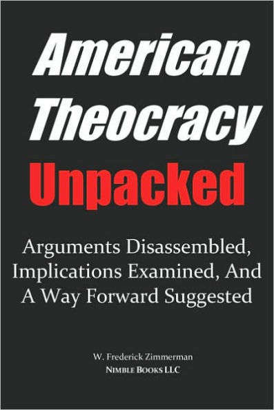 AMERICAN THEOCRACY Unpacked: Arguments Disassembled, Implications Explored, and a Way Forward Suggested