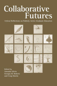 Title: Collaborative Futures: Critical Reflections on Publicly Active Graduate Education, Author: Amanda Gilvin