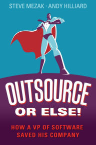 Title: Outsource or Else!: How a Vp of Software Saved His Company, Author: Steve Mezak