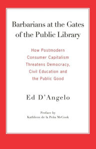 Title: Barbarians at the Gates of the Public Library: How Postmodern Consumer Capitalism Threatens Democracy, Civil Education and the Public Good, Author: Ed D'Angelo