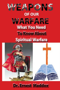 Title: Weapons of Our Warfare: What You Need To Know About Spiritual Warfare, Author: Dr. Ernest Maddox