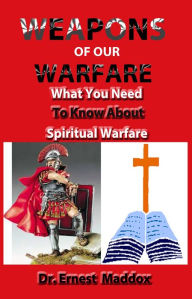 Title: Weapons of Our Warfare: What You Need To Know About Spiritual Warfare, Author: Dr. Ernest Maddox