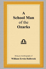 School Man of the Ozarks: Being an Autobiography of William Erwin Halbrook