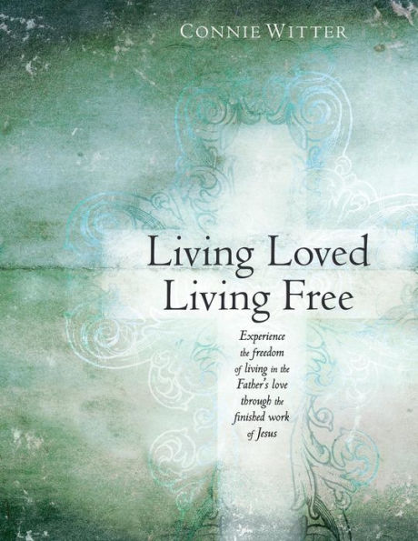 Living Loved, Living Free: Experience the freedom of living in the Father's love, through the finished work of Jesus