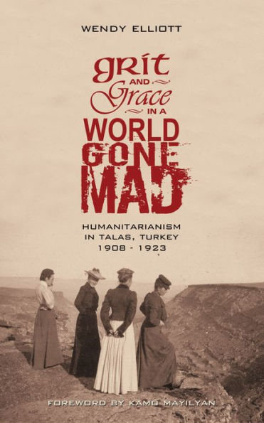 Grit and Grace in a World Gone Mad: Humanitarianism in Talas, Turkey 1908-1923