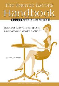 Title: The Internet Escort's Handbook Book 2: Advertising and Marketing: Successfully Creating and Selling Your Image Online, Author: Amanda Brooks