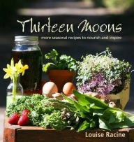 Title: Thirteen Moons: more seasonal recipes to nourish and inspire, Author: Louise Racine