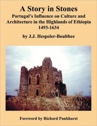 Title: A Story in Stones: Portugal's Influence on Culture and Architecture in the Highlands of Ethiopia 1493-1634, Author: J. J. Hespeler-Boultbee