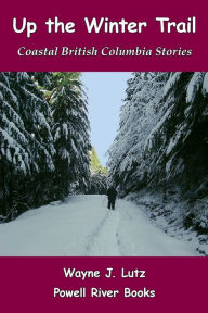 Title: Up the Winter Trail: Coastal British Columbia Stories, Author: Wayne J. Lutz