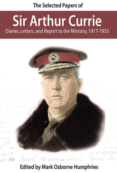 The Selected Papers of Sir Arthur Currie: Diaries, Letters, and Report to the Ministry, 1917-1933