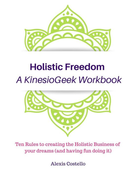 Holistic Freedom A KinesioGeek Workbook - Ten Rules to creating the Holistic Business of your dreams (and having fun doing it!)