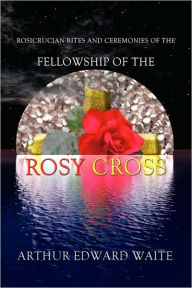 Title: Rosicrucian Rites And Ceremonies Of The Fellowship Of The Rosy Cross By Founder Of The Holy Order Of The Golden Dawn Arthur Edward Waite, Author: Arthur Edward Waite