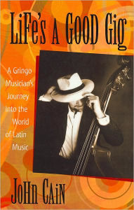 Title: Life's a Good Gig: A Gringo Musician's Journey into the World of Latin Music, Author: John Cain