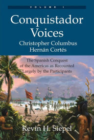 Title: Conquistador Voices (vol I): The Spanish Conquest of the Americas as Recounted Largely by the Participants, Author: Kevin H Siepel